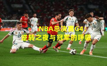  NBA总决赛G4：逆转之夜与冠军的呼吸
