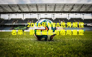 2016年NBA选秀顺位名单：新星崛起与格局重塑