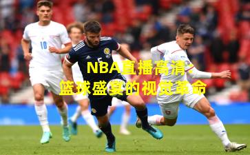 NBA直播高清：篮球盛宴的视觉革命