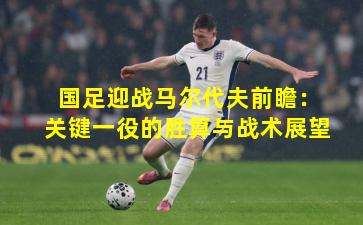 国足迎战马尔代夫前瞻:关键一役的胜算与战术展望