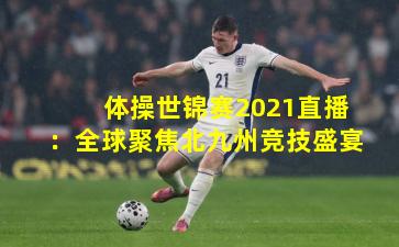 体操世锦赛2021直播:全球聚焦北九州竞技盛宴