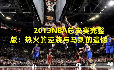2013NBA总决赛完整版:热火的逆袭与马刺的遗憾
