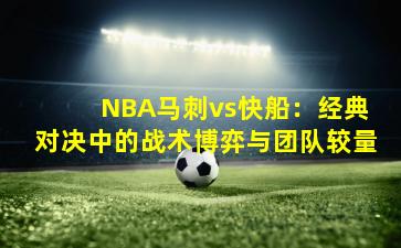 NBA马刺vs快船:经典对决中的战术博弈与团队较量