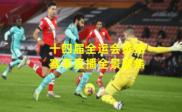 十四届全运会排球赛事直播全景聚焦