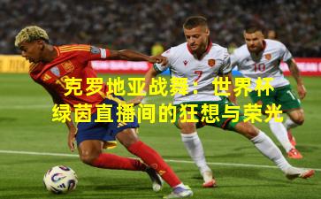 克罗地亚战舞：世界杯绿茵直播间的狂想与荣光