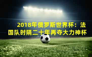 2018年俄罗斯世界杯：法国队时隔二十年再夺大力神杯