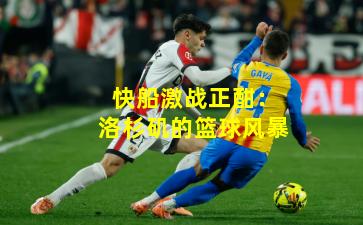 快船激战正酣：洛杉矶的篮球风暴