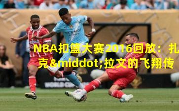 NBA扣篮大赛2016回放：扎克·拉文的飞翔传奇