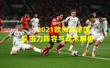  2021欧洲杯德国队主力阵容与战术解析