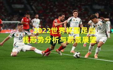 2022世界杯国足出线形势分析与前景展望