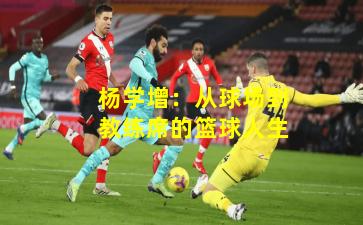 杨学增：从球场到教练席的篮球人生