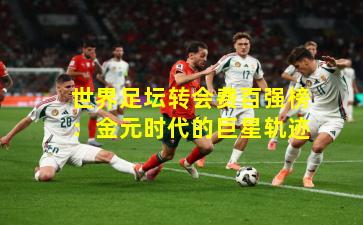 世界足坛转会费百强榜：金元时代的巨星轨迹