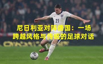 尼日利亚对阵德国：一场跨越风格与传统的足球对话