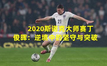 2020斯诺克大师赛丁俊晖：逆境中的坚守与突破