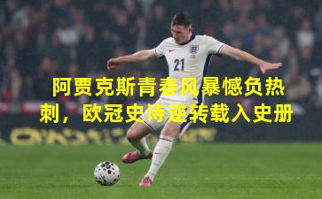 阿贾克斯青春风暴憾负热刺，欧冠史诗逆转载入史册