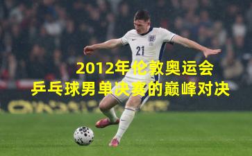  2012年伦敦奥运会乒乓球男单决赛的巅峰对决