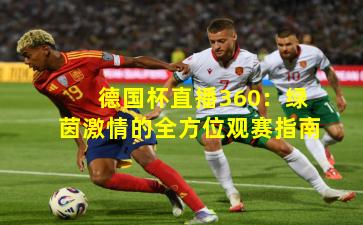 德国杯直播360:绿茵激情的全方位观赛指南 德国杯直播360:绿茵激情的全方位观赛指南