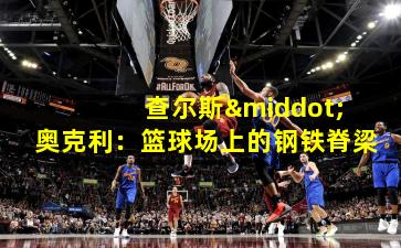  查尔斯·奥克利：篮球场上的钢铁脊梁