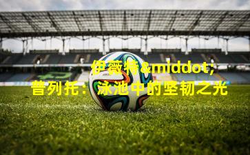  伊薇特·普列托：泳池中的坚韧之光