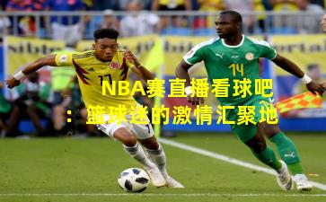 NBA赛直播看球吧：篮球迷的激情汇聚地