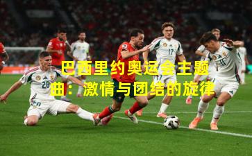  巴西里约奥运会主题曲：激情与团结的旋律