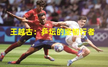 王越古:乒坛的坚韧行者