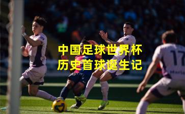 中国足球世界杯历史首球诞生记