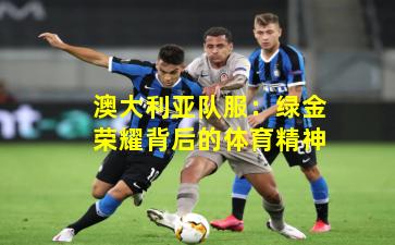 澳大利亚队服：绿金荣耀背后的体育精神