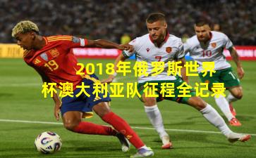 2018年俄罗斯世界杯澳大利亚队征程全记录