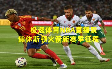 极速体育NBA直播聚焦休斯顿火箭新赛季征程